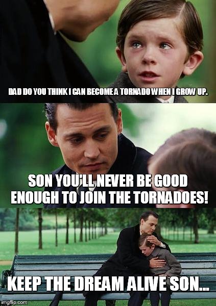 Finding Neverland | DAD DO YOU THINK I CAN BECOME A TORNADO WHEN I GROW UP. SON YOU'LL NEVER BE GOOD ENOUGH TO JOIN THE TORNADOES! KEEP THE DREAM ALIVE SON... | image tagged in memes,finding neverland | made w/ Imgflip meme maker