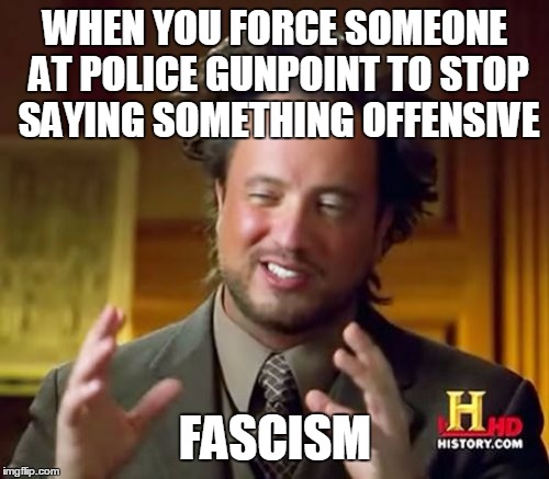 Ancient Aliens Meme | WHEN YOU FORCE SOMEONE AT POLICE GUNPOINT TO STOP SAYING SOMETHING OFFENSIVE; FASCISM | image tagged in memes,ancient aliens | made w/ Imgflip meme maker
