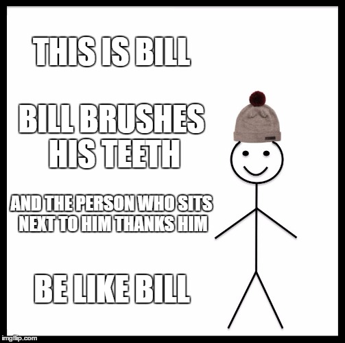 Be Like Bill | THIS IS BILL; BILL BRUSHES HIS TEETH; AND THE PERSON WHO SITS NEXT TO HIM THANKS HIM; BE LIKE BILL | image tagged in memes,be like bill | made w/ Imgflip meme maker
