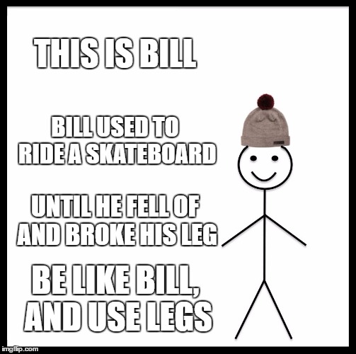 Be Like Bill | THIS IS BILL; BILL USED TO RIDE A SKATEBOARD; UNTIL HE FELL OF AND BROKE HIS LEG; BE LIKE BILL, AND USE LEGS | image tagged in memes,be like bill | made w/ Imgflip meme maker