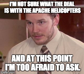Andy Dwyer | I'M NOT SURE WHAT THE DEAL IS WITH THE APACHE HELICOPTERS; AND AT THIS POINT I'M TOO AFRAID TO ASK. | image tagged in andy dwyer | made w/ Imgflip meme maker