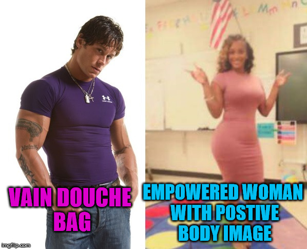 Double standards much? | EMPOWERED WOMAN WITH POSTIVE BODY IMAGE; VAIN DOUCHE BAG | image tagged in hot teacher,sexy teacher | made w/ Imgflip meme maker