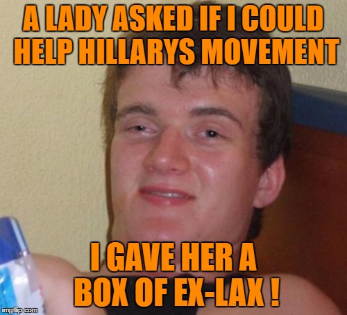 10 Guy Meme | A LADY ASKED IF I COULD HELP HILLARYS MOVEMENT; I GAVE HER A BOX OF EX-LAX ! | image tagged in memes,10 guy | made w/ Imgflip meme maker