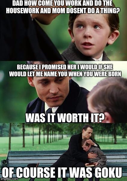 Finding Neverland Meme | DAD HOW COME YOU WORK AND DO THE HOUSEWORK AND MOM DOSENT DO A THING? BECAUSE I PROMISED HER I WOULD IF SHE WOULD LET ME NAME YOU WHEN YOU WERE BORN; WAS IT WORTH IT? OF COURSE IT WAS GOKU | image tagged in memes,finding neverland,goku,funny | made w/ Imgflip meme maker