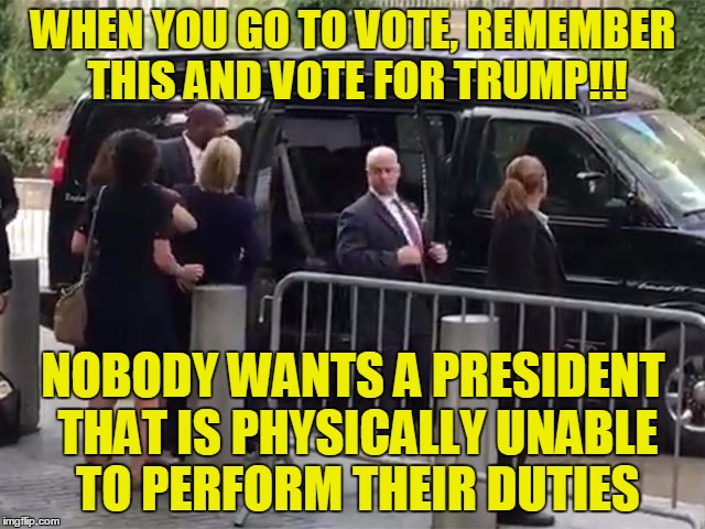 Hillary Clinton 911 | WHEN YOU GO TO VOTE, REMEMBER THIS AND VOTE FOR TRUMP!!! NOBODY WANTS A PRESIDENT THAT IS PHYSICALLY UNABLE TO PERFORM THEIR DUTIES | image tagged in hillary clinton 911 | made w/ Imgflip meme maker