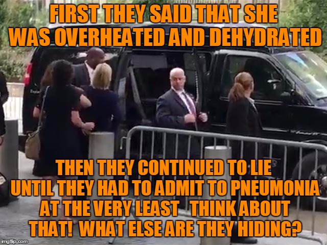 Hillary Clinton 911 | FIRST THEY SAID THAT SHE WAS OVERHEATED AND DEHYDRATED; THEN THEY CONTINUED TO LIE UNTIL THEY HAD TO ADMIT TO PNEUMONIA AT THE VERY LEAST   THINK ABOUT THAT!  WHAT ELSE ARE THEY HIDING? | image tagged in hillary clinton 911 | made w/ Imgflip meme maker