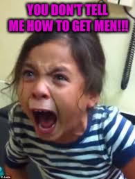 Hysterical Girl Screaming | YOU DON'T TELL ME HOW TO GET MEN!!! | image tagged in hysterical girl screaming | made w/ Imgflip meme maker