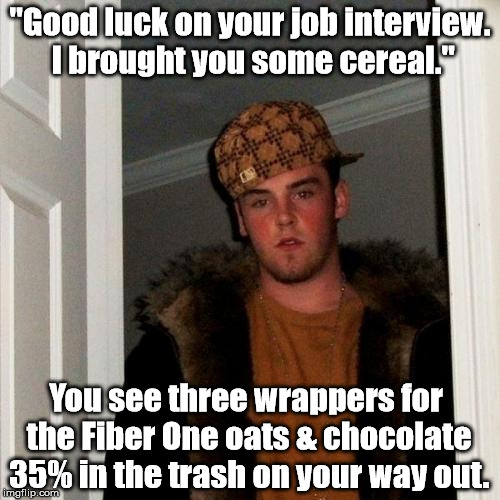 You'll be uncomfortable holding it in. | "Good luck on your job interview. I brought you some cereal."; You see three wrappers for the Fiber One oats & chocolate 35% in the trash on your way out. | image tagged in memes,scumbag steve | made w/ Imgflip meme maker