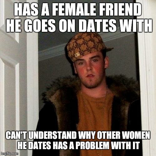 My x roommate | HAS A FEMALE FRIEND HE GOES ON DATES WITH; CAN'T UNDERSTAND WHY OTHER WOMEN HE DATES HAS A PROBLEM WITH IT | image tagged in memes,scumbag steve | made w/ Imgflip meme maker