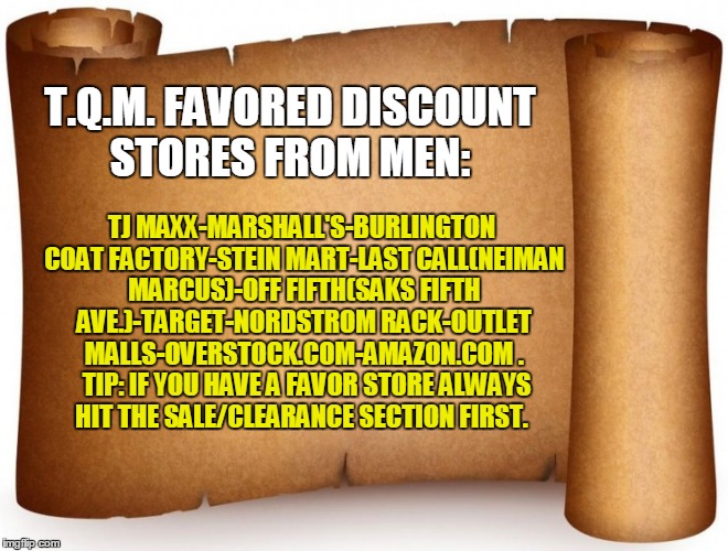 blank tip page | T.Q.M. FAVORED DISCOUNT STORES FROM MEN:; TJ MAXX-MARSHALL'S-BURLINGTON COAT FACTORY-STEIN MART-LAST CALL(NEIMAN MARCUS)-OFF FIFTH(SAKS FIFTH AVE.)-TARGET-NORDSTROM RACK-OUTLET MALLS-OVERSTOCK.COM-AMAZON.COM
. 
TIP: IF YOU HAVE A FAVOR STORE ALWAYS HIT THE SALE/CLEARANCE SECTION FIRST. | image tagged in blank tip page | made w/ Imgflip meme maker