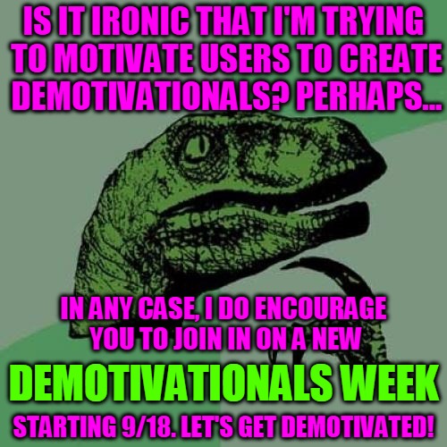 DEMOTIVATIONALS WEEK! STARTING 9/18! | IS IT IRONIC THAT I'M TRYING TO MOTIVATE USERS TO CREATE DEMOTIVATIONALS? PERHAPS... IN ANY CASE, I DO ENCOURAGE YOU TO JOIN IN ON A NEW; DEMOTIVATIONALS WEEK; STARTING 9/18. LET'S GET DEMOTIVATED! | image tagged in memes,philosoraptor,demotivationals,demotivational week,reallyitsjohn,headfoot | made w/ Imgflip meme maker