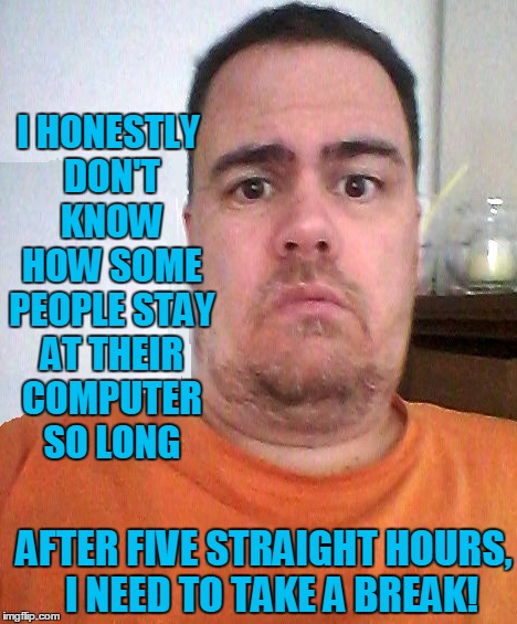 I don't know how some of you do it | I HONESTLY DON'T KNOW HOW SOME PEOPLE STAY AT THEIR COMPUTER SO LONG; AFTER FIVE STRAIGHT HOURS,  I NEED TO TAKE A BREAK! | image tagged in puzzled | made w/ Imgflip meme maker