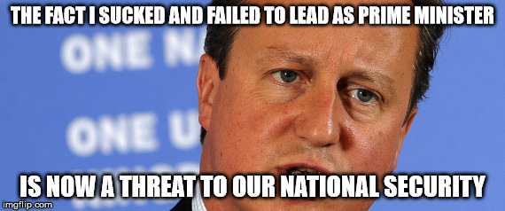 Threat to our National Secuirty | THE FACT I SUCKED AND FAILED TO LEAD AS PRIME MINISTER; IS NOW A THREAT TO OUR NATIONAL SECURITY | image tagged in threat to our national secuirty | made w/ Imgflip meme maker