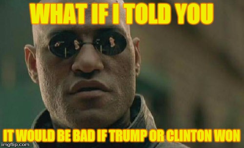 Matrix Morpheus Meme | WHAT IF I TOLD YOU IT WOULD BE BAD IF TRUMP OR CLINTON WON | image tagged in memes,matrix morpheus | made w/ Imgflip meme maker