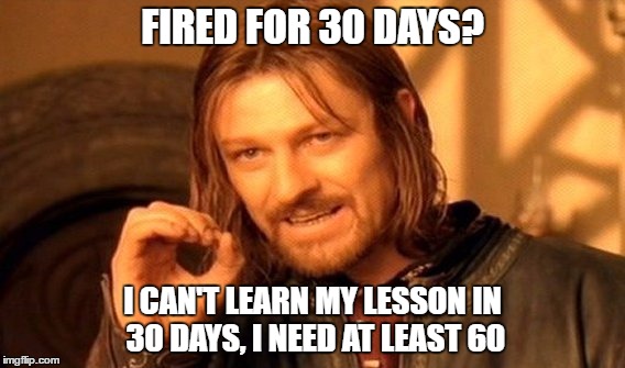 One Does Not Simply | FIRED FOR 30 DAYS? I CAN'T LEARN MY LESSON IN 30 DAYS, I NEED AT LEAST 60 | image tagged in memes,one does not simply | made w/ Imgflip meme maker