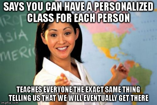 Unhelpful High School Teacher | SAYS YOU CAN HAVE A PERSONALIZED CLASS FOR EACH PERSON; TEACHES EVERYONE THE EXACT SAME THING TELLING US THAT WE WILL EVENTUALLY GET THERE | image tagged in memes,unhelpful high school teacher | made w/ Imgflip meme maker
