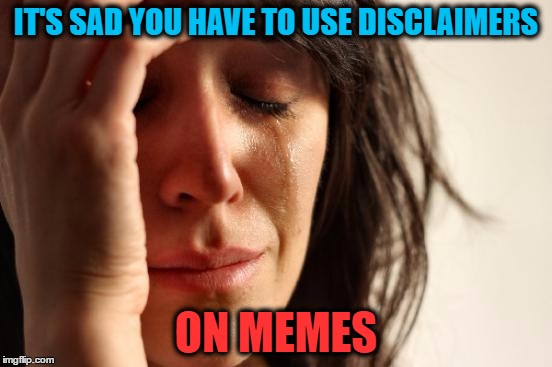 First World Problems Meme | IT'S SAD YOU HAVE TO USE DISCLAIMERS ON MEMES | image tagged in memes,first world problems | made w/ Imgflip meme maker