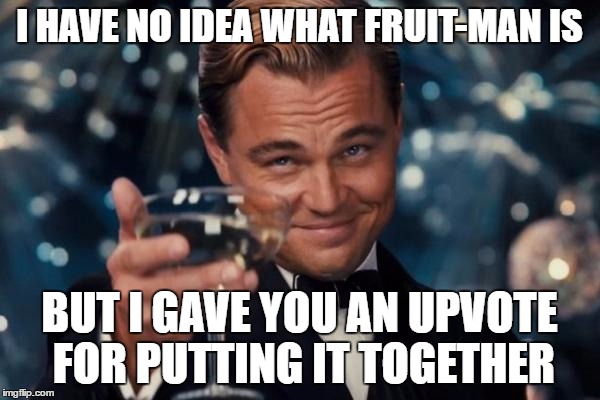 Leonardo Dicaprio Cheers Meme | I HAVE NO IDEA WHAT FRUIT-MAN IS BUT I GAVE YOU AN UPVOTE FOR PUTTING IT TOGETHER | image tagged in memes,leonardo dicaprio cheers | made w/ Imgflip meme maker