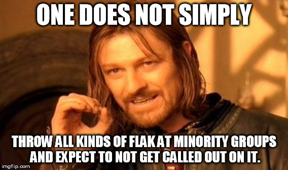 One Does Not Simply Meme | ONE DOES NOT SIMPLY THROW ALL KINDS OF FLAK AT MINORITY GROUPS AND EXPECT TO NOT GET CALLED OUT ON IT. | image tagged in memes,one does not simply | made w/ Imgflip meme maker