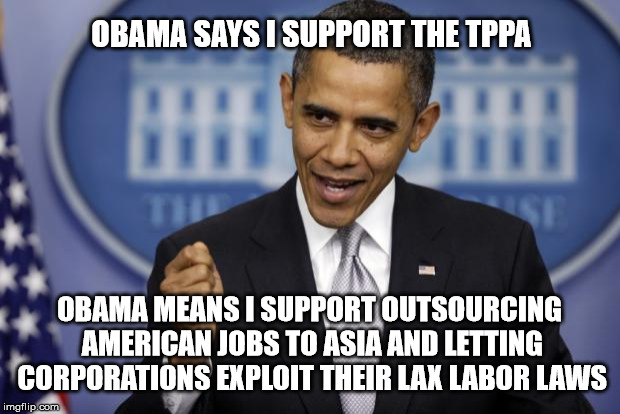 Why Does Obama Hate America? | OBAMA SAYS I SUPPORT THE TPPA; OBAMA MEANS I SUPPORT OUTSOURCING AMERICAN JOBS TO ASIA AND LETTING CORPORATIONS EXPLOIT THEIR LAX LABOR LAWS | image tagged in barack obama,politics,hillary,hillary clinton 2016,donald trump,trump 2016 | made w/ Imgflip meme maker