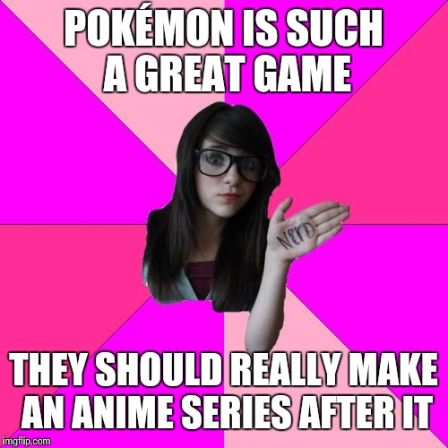 Idiot Nerd Girl Meme | POKÉMON IS SUCH A GREAT GAME; THEY SHOULD REALLY MAKE AN ANIME SERIES AFTER IT | image tagged in memes,idiot nerd girl | made w/ Imgflip meme maker