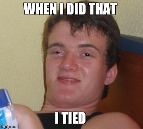 10 Guy Meme | WHEN I DID THAT I TIED | image tagged in memes,10 guy | made w/ Imgflip meme maker