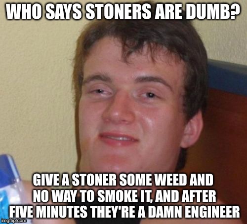 10 Guy Meme | WHO SAYS STONERS ARE DUMB? GIVE A STONER SOME WEED AND NO WAY TO SMOKE IT, AND AFTER FIVE MINUTES THEY'RE A DAMN ENGINEER | image tagged in memes,10 guy | made w/ Imgflip meme maker