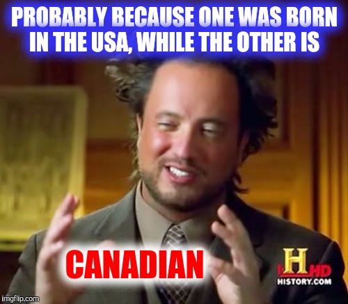 Ancient Aliens Meme | PROBABLY BECAUSE ONE WAS BORN IN THE USA, WHILE THE OTHER IS CANADIAN | image tagged in memes,ancient aliens | made w/ Imgflip meme maker