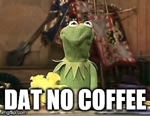Dat no coffee | DAT NO COFFEE | image tagged in coffee,kermit the frog | made w/ Imgflip meme maker
