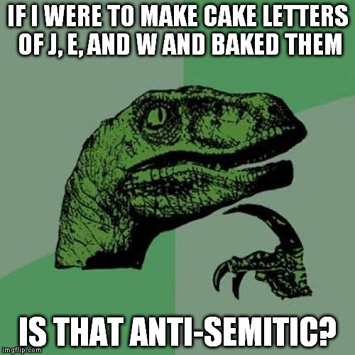 Philosoraptor Meme | IF I WERE TO MAKE CAKE LETTERS OF J, E, AND W AND BAKED THEM; IS THAT ANTI-SEMITIC? | image tagged in memes,philosoraptor | made w/ Imgflip meme maker