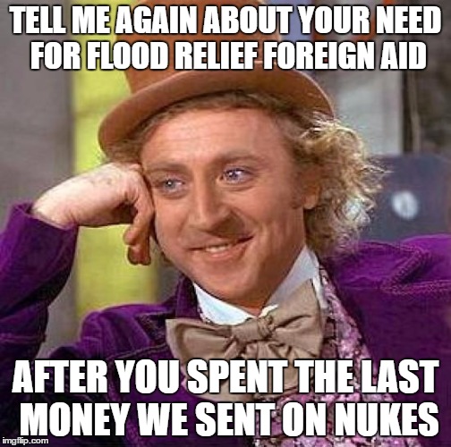 Creepy Condescending Wonka Meme | TELL ME AGAIN ABOUT YOUR NEED FOR FLOOD RELIEF FOREIGN AID; AFTER YOU SPENT THE LAST MONEY WE SENT ON NUKES | image tagged in memes,creepy condescending wonka | made w/ Imgflip meme maker
