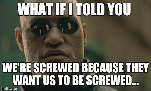 Matrix Morpheus Meme | WHAT IF I TOLD YOU WE'RE SCREWED BECAUSE THEY WANT US TO BE SCREWED... | image tagged in memes,matrix morpheus | made w/ Imgflip meme maker