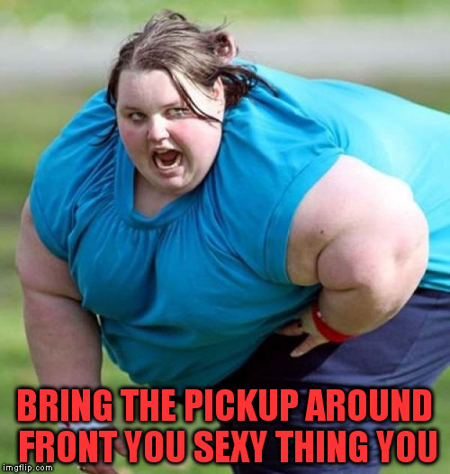 BRING THE PICKUP AROUND FRONT YOU SEXY THING YOU | made w/ Imgflip meme maker