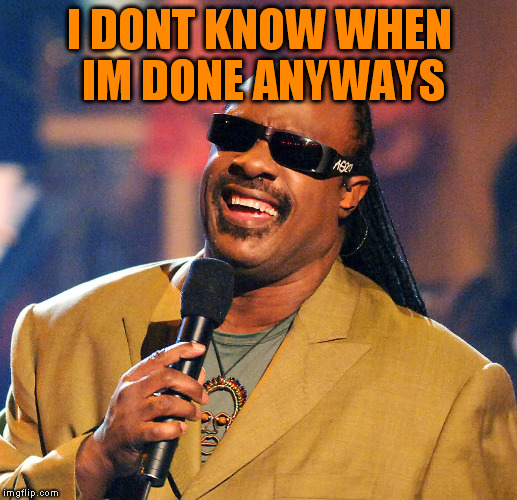 I DONT KNOW WHEN IM DONE ANYWAYS | made w/ Imgflip meme maker