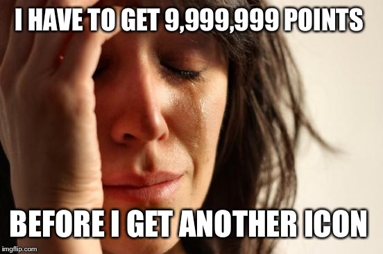 First World Problems Meme | I HAVE TO GET 9,999,999 POINTS BEFORE I GET ANOTHER ICON | image tagged in memes,first world problems | made w/ Imgflip meme maker