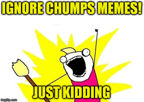 X All The Y Meme | IGNORE CHUMPS MEMES! JUST KIDDING | image tagged in memes,x all the y | made w/ Imgflip meme maker