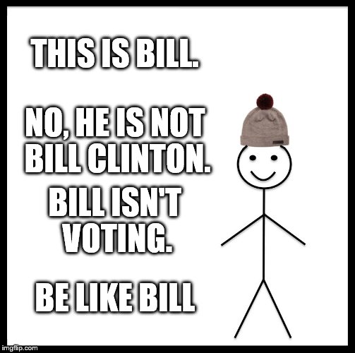 Be Like Bill Meme | THIS IS BILL. NO, HE IS NOT BILL CLINTON. BILL ISN'T VOTING. BE LIKE BILL | image tagged in memes,be like bill | made w/ Imgflip meme maker