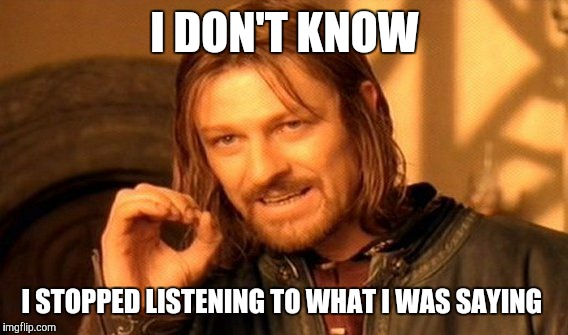 One Does Not Simply Meme | I DON'T KNOW I STOPPED LISTENING TO WHAT I WAS SAYING | image tagged in memes,one does not simply | made w/ Imgflip meme maker