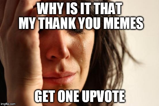 you're gettin me sad here! | WHY IS IT THAT MY THANK YOU MEMES; GET ONE UPVOTE | image tagged in memes,first world problems,upvotes | made w/ Imgflip meme maker