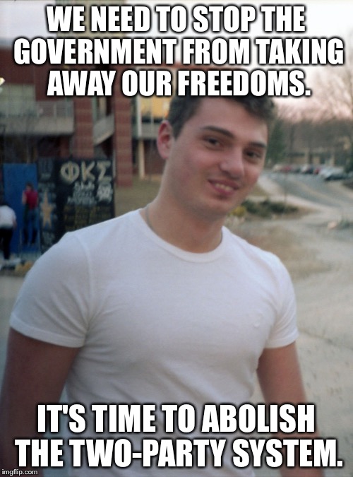 College Libertarian | WE NEED TO STOP THE GOVERNMENT FROM TAKING AWAY OUR FREEDOMS. IT'S TIME TO ABOLISH THE TWO-PARTY SYSTEM. | image tagged in college libertarian,college conservative | made w/ Imgflip meme maker