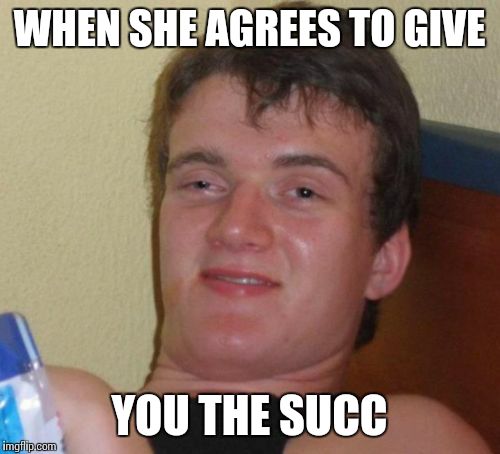 10 Guy Meme | WHEN SHE AGREES TO GIVE; YOU THE SUCC | image tagged in memes,10 guy | made w/ Imgflip meme maker