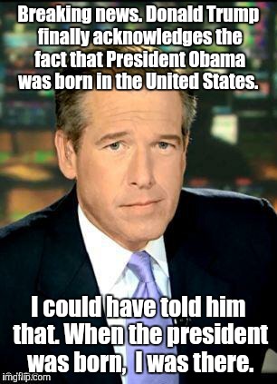 Brian Williams Was There 3 | Breaking news. Donald Trump finally acknowledges the fact that President Obama was born in the United States. I could have told him that. When the president was born,  I was there. | image tagged in memes,brian williams was there 3 | made w/ Imgflip meme maker