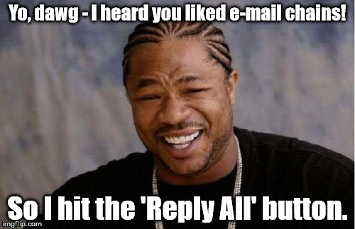 RE: RE: RE: FWD: RE: RE: FWD: RE: | Yo, dawg - I heard you liked e-mail chains! So I hit the 'Reply All' button. | image tagged in memes,yo dawg heard you,meme | made w/ Imgflip meme maker
