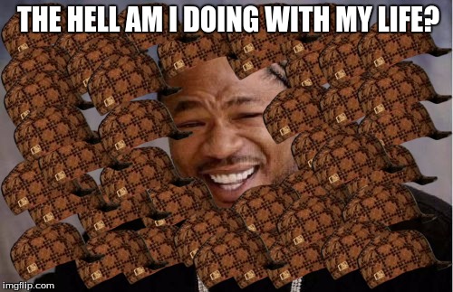 Yo Dawg Heard You | THE HELL AM I DOING WITH MY LIFE? | image tagged in memes,yo dawg heard you,scumbag | made w/ Imgflip meme maker