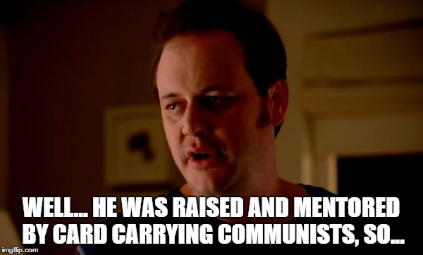 WELL... HE WAS RAISED AND MENTORED BY CARD CARRYING COMMUNISTS, SO... | made w/ Imgflip meme maker