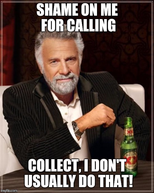 The Most Interesting Man In The World Meme | SHAME ON ME FOR CALLING COLLECT, I DON'T USUALLY DO THAT! | image tagged in memes,the most interesting man in the world | made w/ Imgflip meme maker