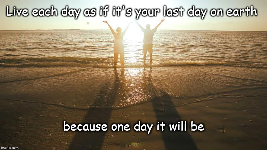 Live Life | Live each day as if it's your last day on earth; because one day it will be | image tagged in beach,live,life | made w/ Imgflip meme maker