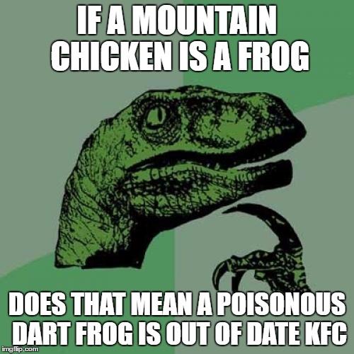 Philosoraptor | IF A MOUNTAIN CHICKEN IS A FROG; DOES THAT MEAN A POISONOUS DART FROG IS OUT OF DATE KFC | image tagged in memes,philosoraptor | made w/ Imgflip meme maker