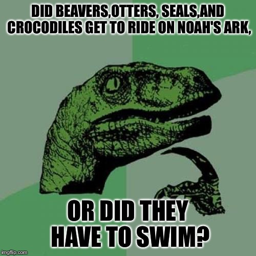 Philosoraptor | DID BEAVERS,OTTERS, SEALS,AND CROCODILES GET TO RIDE ON NOAH'S ARK, OR DID THEY HAVE TO SWIM? | image tagged in memes,philosoraptor | made w/ Imgflip meme maker