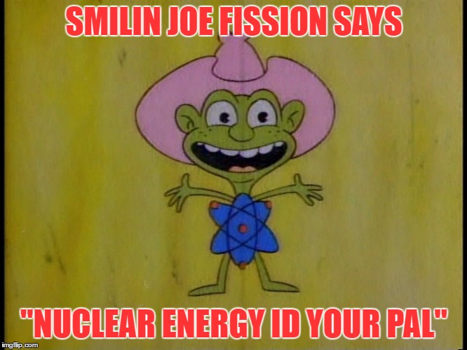 SMILIN JOE FISSION SAYS; "NUCLEAR ENERGY ID YOUR PAL" | image tagged in smilin joe | made w/ Imgflip meme maker